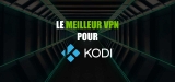 Mon classement des meilleurs VPN pour Kodi 2023